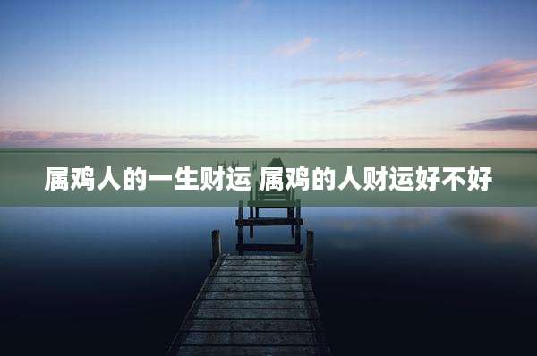 属鸡人的一生财运 属鸡的人财运好不好