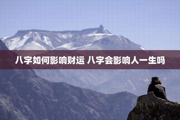 八字如何影响财运 八字会影响人一生吗