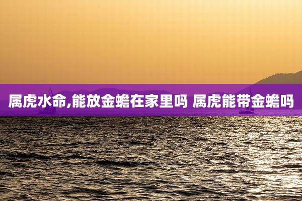 属虎水命,能放金蟾在家里吗 属虎能带金蟾吗