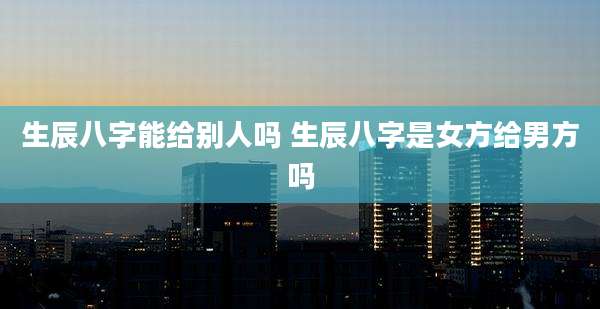 生辰八字能给别人吗 生辰八字是女方给男方吗