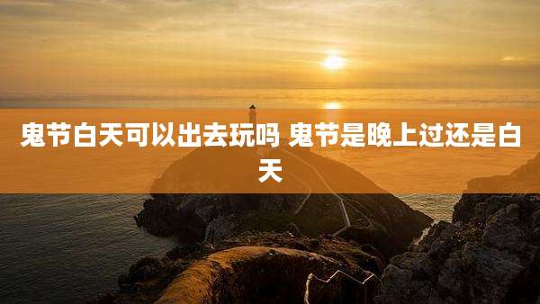 鬼节白天可以出去玩吗 鬼节是晚上过还是白天