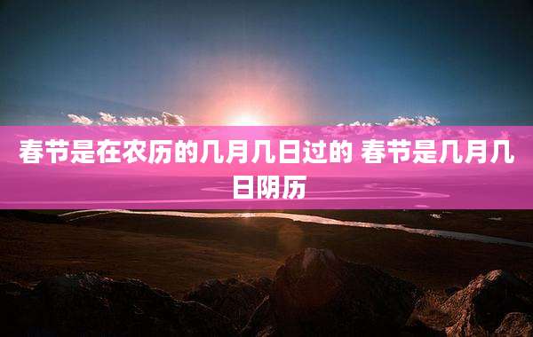 春节是在农历的几月几日过的 春节是几月几日阴历