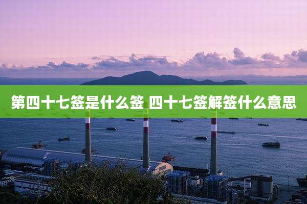 第四十七签是什么签 四十七签解签什么意思