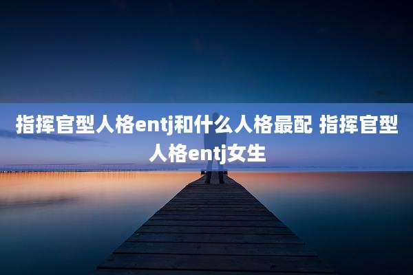 指挥官型人格entj和什么人格最配 指挥官型人格entj女生