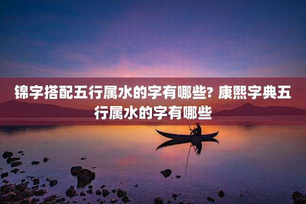 锦字搭配五行属水的字有哪些? 康熙字典五行属水的字有哪些