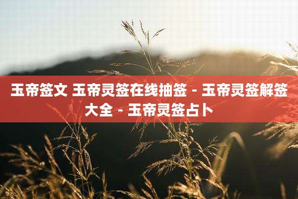 玉帝签文 玉帝灵签在线抽签 - 玉帝灵签解签大全 - 玉帝灵签占卜