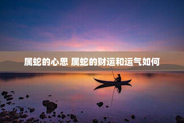 属蛇的心思 属蛇的财运和运气如何