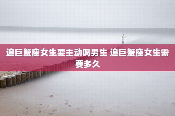 追巨蟹座女生要主动吗男生 追巨蟹座女生需要多久