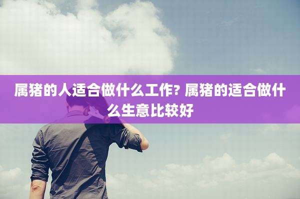 属猪的人适合做什么工作? 属猪的适合做什么生意比较好