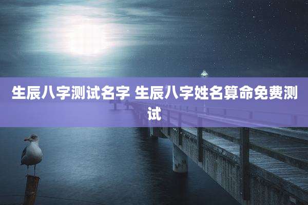 生辰八字测试名字 生辰八字姓名算命免费测试