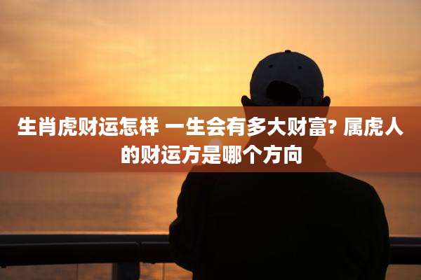 生肖虎财运怎样 一生会有多大财富? 属虎人的财运方是哪个方向