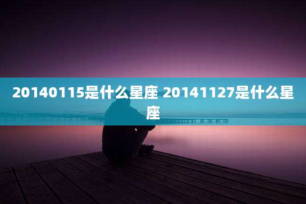 20140115是什么星座 20141127是什么星座