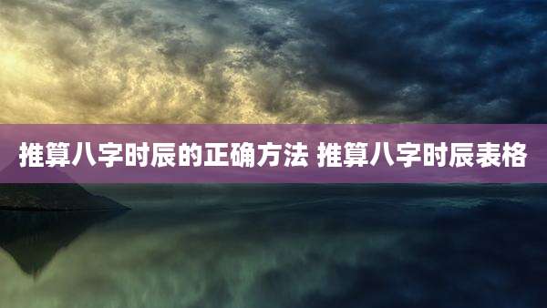 推算八字时辰的正确方法 推算八字时辰表格
