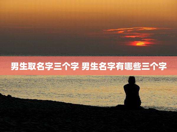 男生取名字三个字 男生名字有哪些三个字