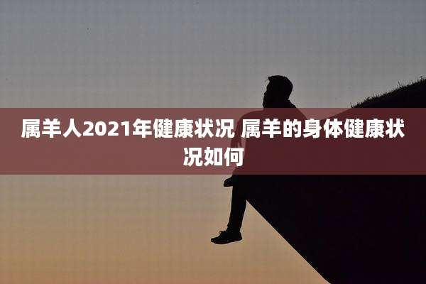 属羊人2021年健康状况 属羊的身体健康状况如何