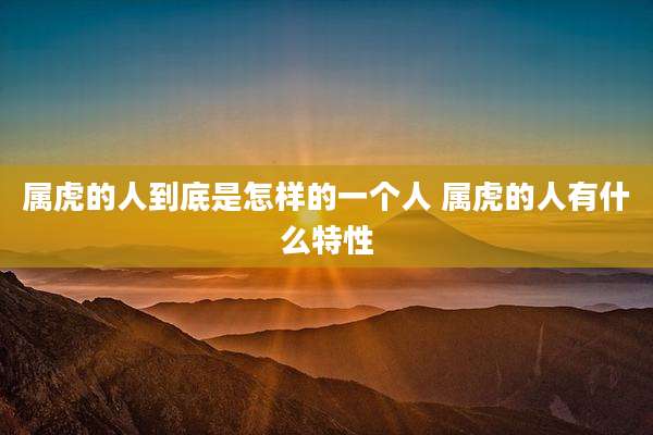 属虎的人到底是怎样的一个人 属虎的人有什么特性