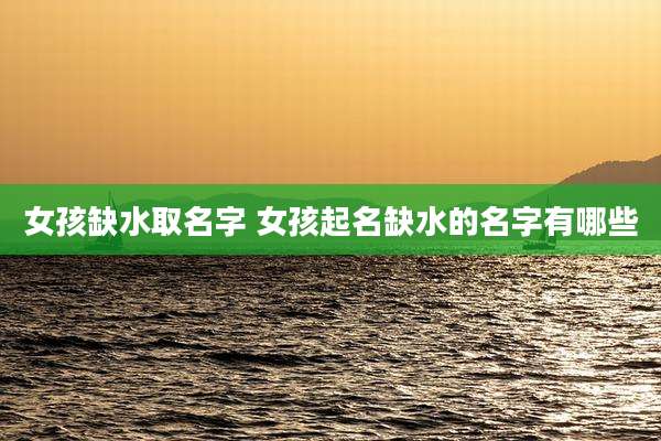 女孩缺水取名字 女孩起名缺水的名字有哪些