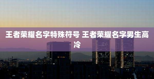 王者荣耀名字特殊符号 王者荣耀名字男生高冷