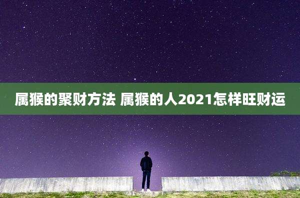 属猴的聚财方法 属猴的人2021怎样旺财运