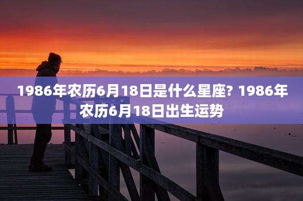 1986年农历6月18日是什么星座? 1986年农历6月18日出生运势