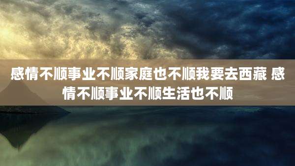 感情不顺事业不顺家庭也不顺我要去西藏 感情不顺事业不顺生活也不顺