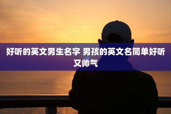 好听的英文男生名字 男孩的英文名简单好听又帅气