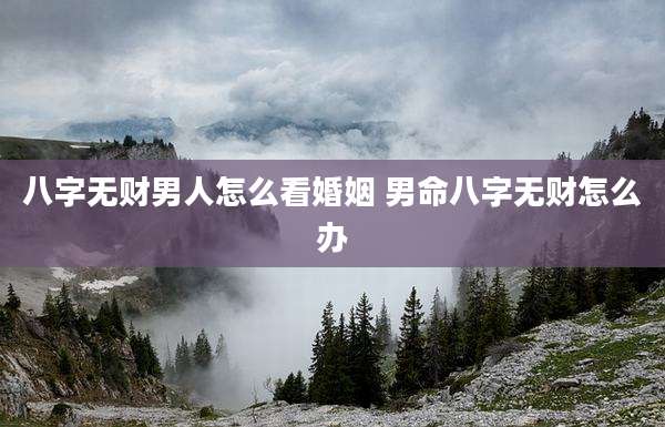八字无财男人怎么看婚姻 男命八字无财怎么办