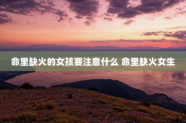 命里缺火的女孩要注意什么 命里缺火女生