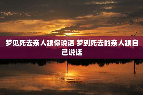 梦见死去亲人跟你说话 梦到死去的亲人跟自己说话
