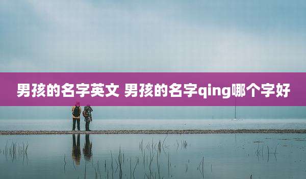 男孩的名字英文 男孩的名字qing哪个字好