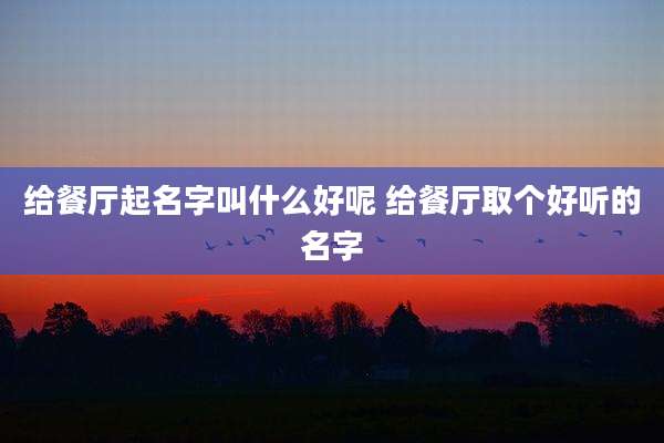 给餐厅起名字叫什么好呢 给餐厅取个好听的名字
