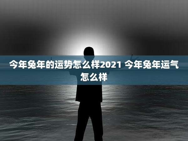 今年兔年的运势怎么样2021 今年兔年运气怎么样