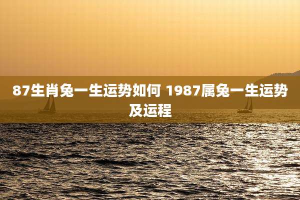 87生肖兔一生运势如何 1987属兔一生运势及运程
