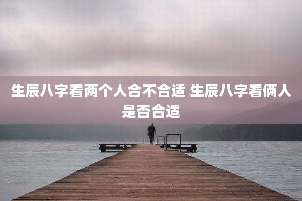 生辰八字看两个人合不合适 生辰八字看俩人是否合适