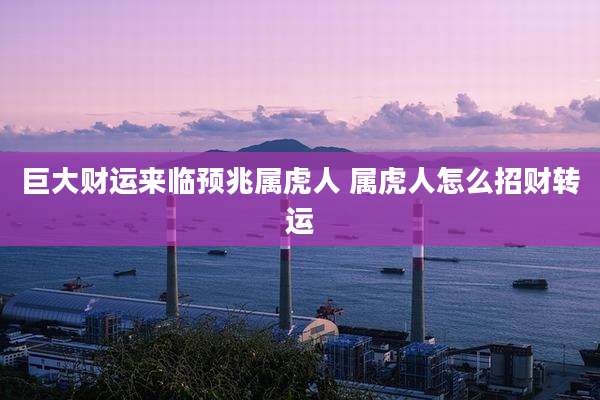 巨大财运来临预兆属虎人 属虎人怎么招财转运