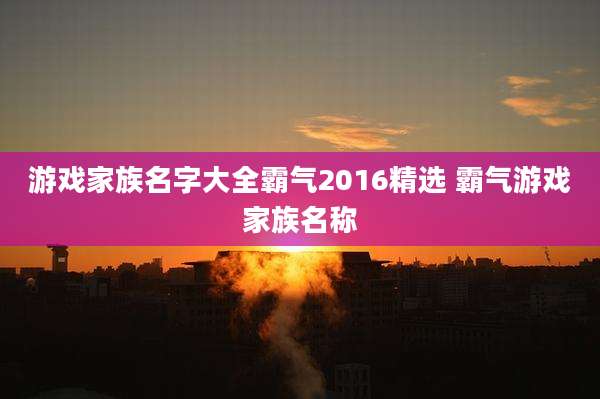 游戏家族名字大全霸气2016精选 霸气游戏家族名称