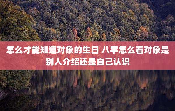 怎么才能知道对象的生日 八字怎么看对象是别人介绍还是自己认识