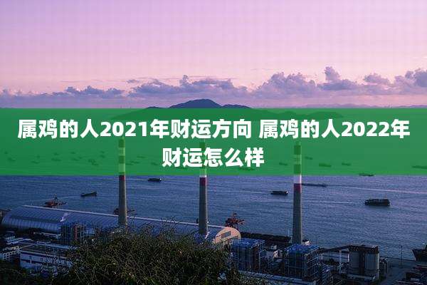 属鸡的人2021年财运方向 属鸡的人2022年财运怎么样