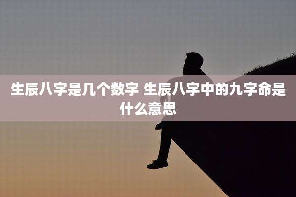 生辰八字是几个数字 生辰八字中的九字命是什么意思