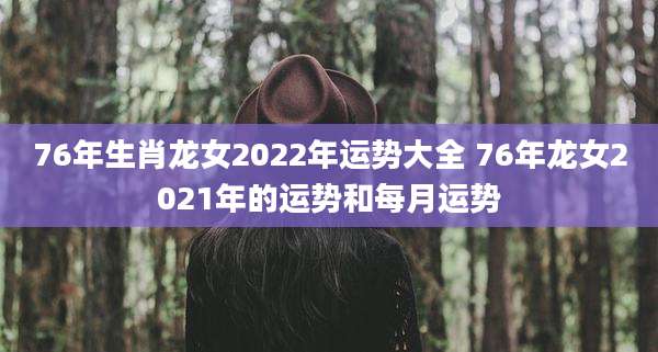 76年生肖龙女2022年运势大全 76年龙女2021年的运势和每月运势