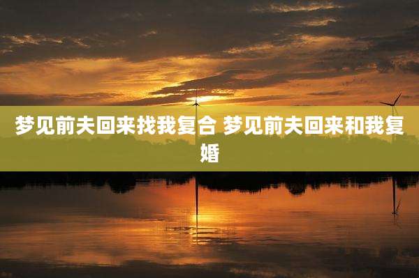 梦见前夫回来找我复合 梦见前夫回来和我复婚