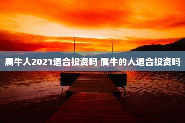 属牛人2021适合投资吗 属牛的人适合投资吗