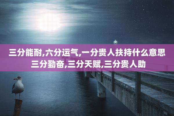 三分能耐,六分运气,一分贵人扶持什么意思 三分勤奋,三分天赋,三分贵人助