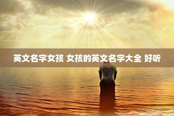 英文名字女孩 女孩的英文名字大全 好听