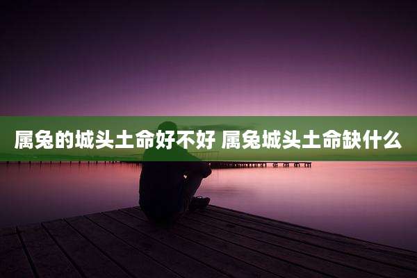 属兔的城头土命好不好 属兔城头土命缺什么