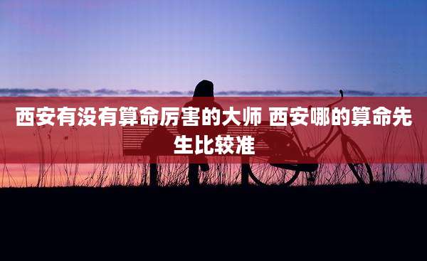 西安有没有算命厉害的大师 西安哪的算命先生比较准