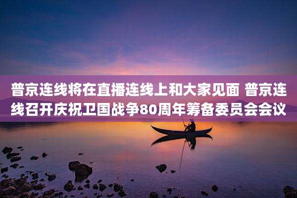 普京连线将在直播连线上和大家见面 普京连线召开庆祝卫国战争80周年筹备委员会会议