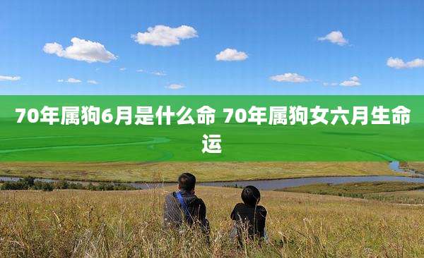 70年属狗6月是什么命 70年属狗女六月生命运