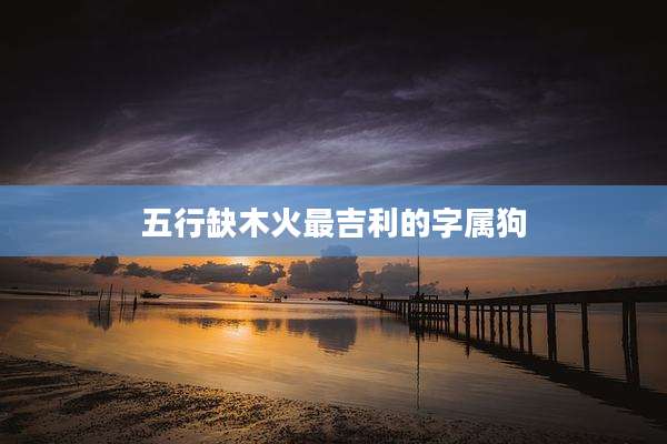 五行缺木火最吉利的字属狗