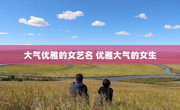 大气优雅的女艺名 优雅大气的女生